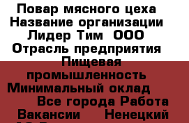 Повар мясного цеха › Название организации ­ Лидер Тим, ООО › Отрасль предприятия ­ Пищевая промышленность › Минимальный оклад ­ 30 000 - Все города Работа » Вакансии   . Ненецкий АО,Великовисочное с.